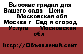 Высокие грядки для Вашего сада › Цена ­ 5 300 - Московская обл., Москва г. Сад и огород » Услуги   . Московская обл.